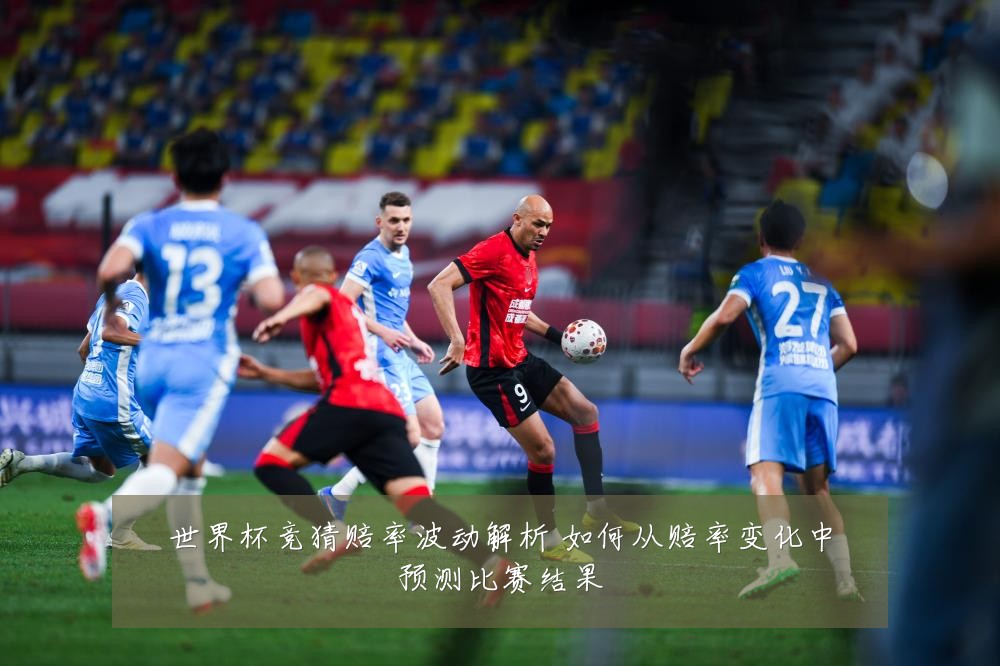 世界杯竞猜赔率波动解析 如何从赔率变化中预测比赛结果